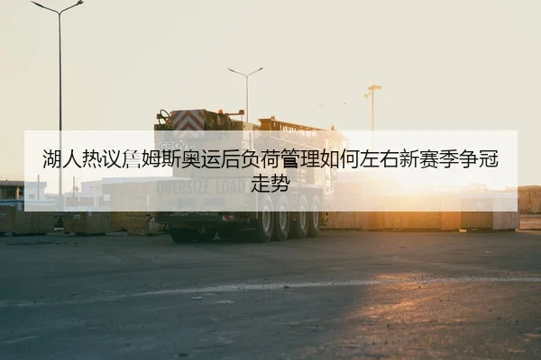 湖人热议詹姆斯奥运后负荷管理如何左右新赛季争冠走势