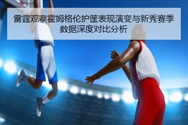 雷霆观察霍姆格伦护筐表现演变与新秀赛季数据深度对比分析
