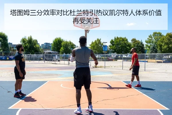 塔图姆三分效率对比杜兰特引热议凯尔特人体系价值再受关注