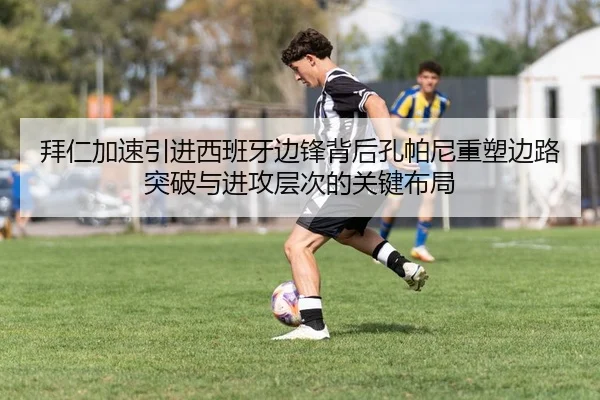 拜仁加速引进西班牙边锋背后孔帕尼重塑边路突破与进攻层次的关键布局